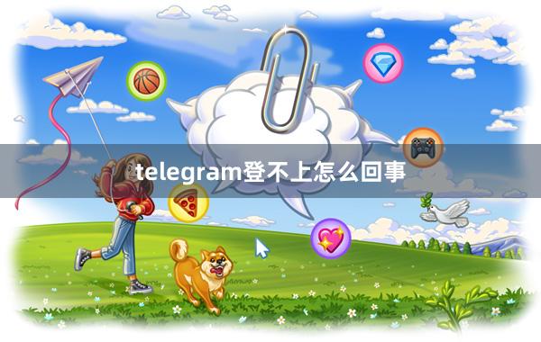 telegram登不上怎么回事