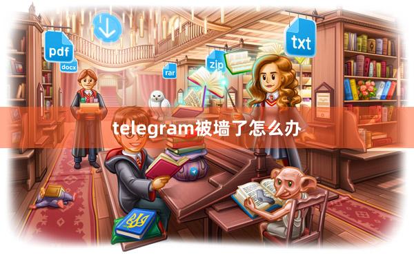 telegram被墙了怎么办