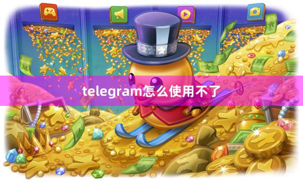 telegram怎么使用不了